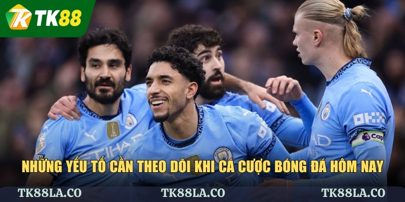 Những yếu tố cần theo dõi khi cá cược bóng đá hôm nay